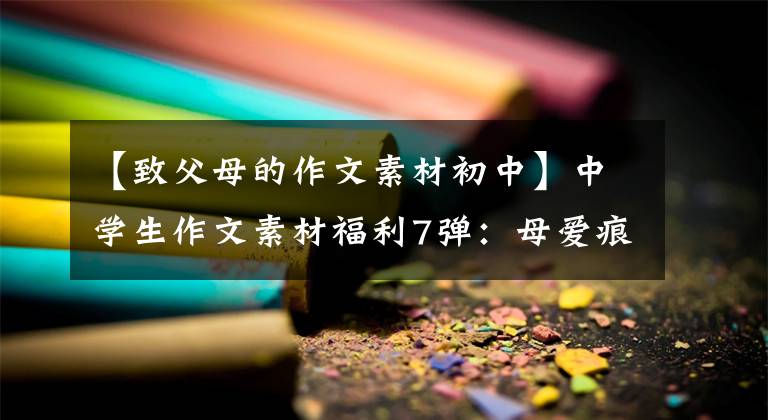 【致父母的作文素材初中】中学生作文素材福利7弹：母爱痕迹——秒2学习作品(7)