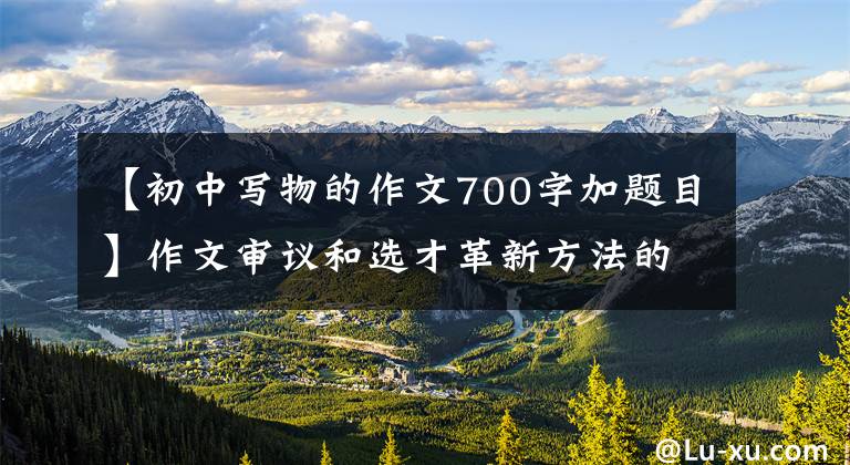 【初中写物的作文700字加题目】作文审议和选才革新方法的5，——小而扩大。