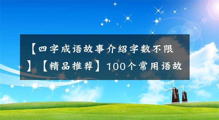 【四字成语故事介绍字数不限】【精品推荐】100个常用语故事，了解历史可以提高文采，可以慢慢记住。