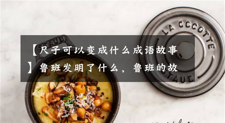 【尺子可以变成什么成语故事】鲁班发明了什么，鲁班的故事