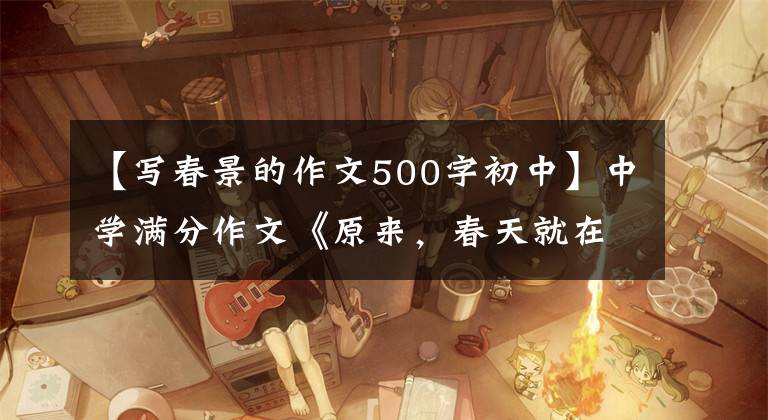 【写春景的作文500字初中】中学满分作文《原来，春天就在我身边》