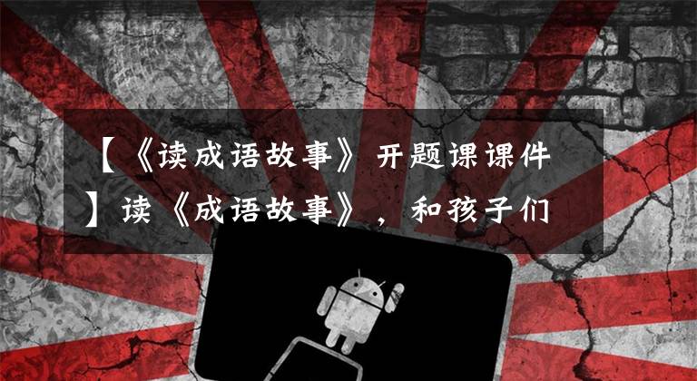 【《读成语故事》开题课课件】读《成语故事》，和孩子们一起读智慧和文化