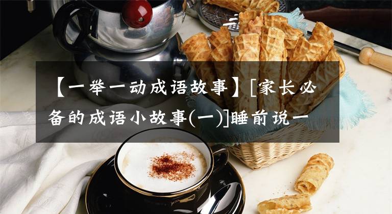 【一举一动成语故事】[家长必备的成语小故事(一)]睡前说一说，就能学会成语了。