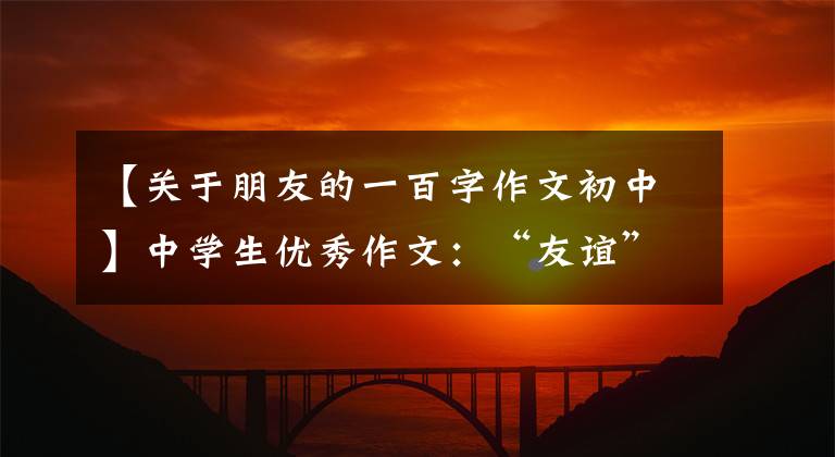 【关于朋友的一百字作文初中】中学生优秀作文：“友谊”主题作文
