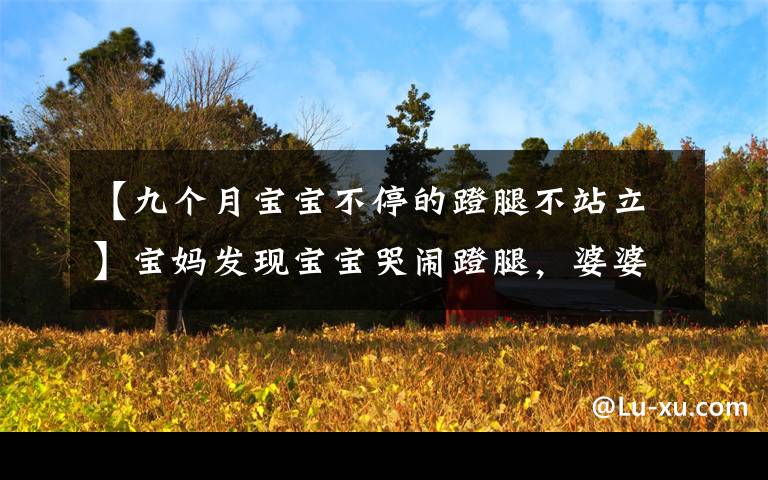【九个月宝宝不停的蹬腿不站立】宝妈发现宝宝哭闹蹬腿，婆婆让立刻送医院！月嫂注意这3种很危险