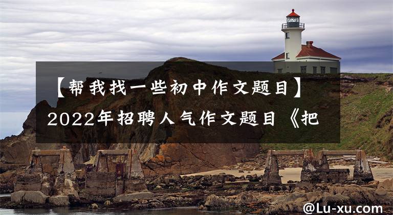 【帮我找一些初中作文题目】2022年招聘人气作文题目《把握现在，筑梦未来》，给后辈写了信