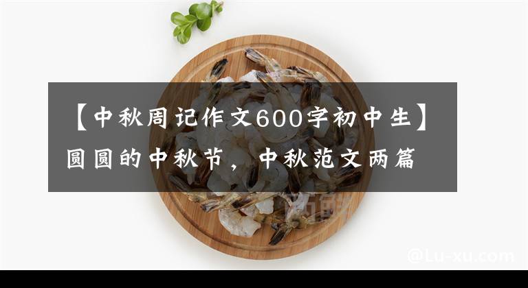 【中秋周记作文600字初中生】圆圆的中秋节，中秋范文两篇，建议收藏
