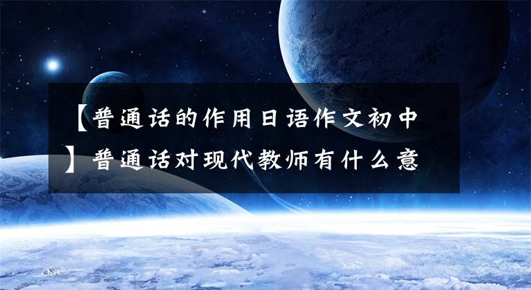 【普通话的作用日语作文初中】普通话对现代教师有什么意义？