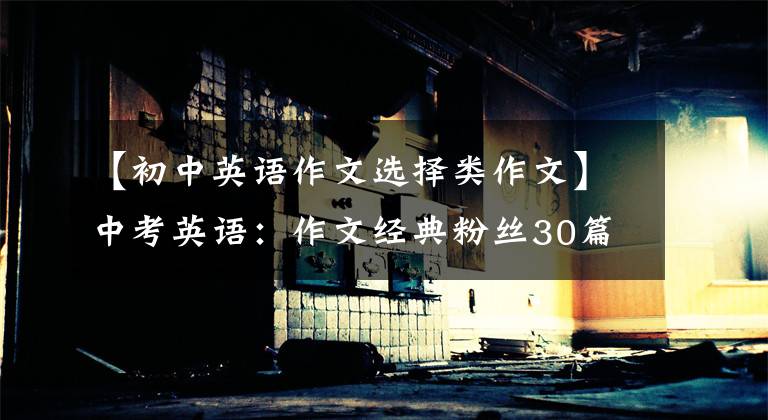 【初中英语作文选择类作文】中考英语：作文经典粉丝30篇！制裁的类型全面，及早收藏，直接适用
