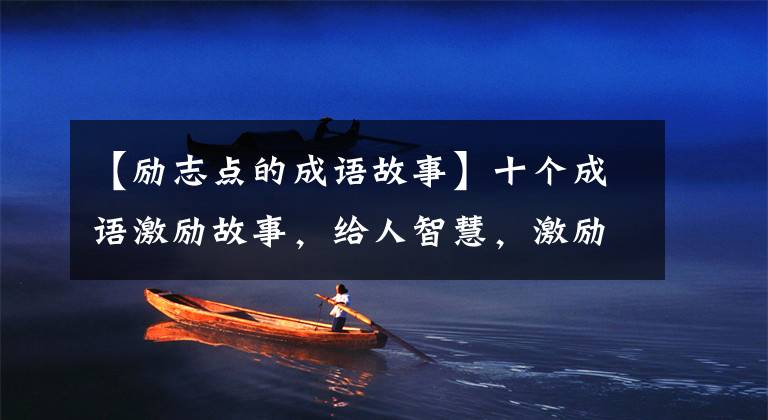 【励志点的成语故事】十个成语激励故事，给人智慧，激励人向上。