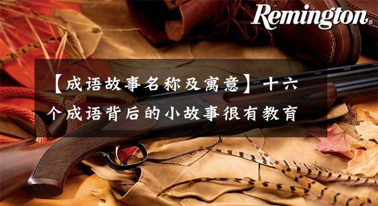 【成语故事名称及寓意】十六个成语背后的小故事很有教育意义，给孩子们听！