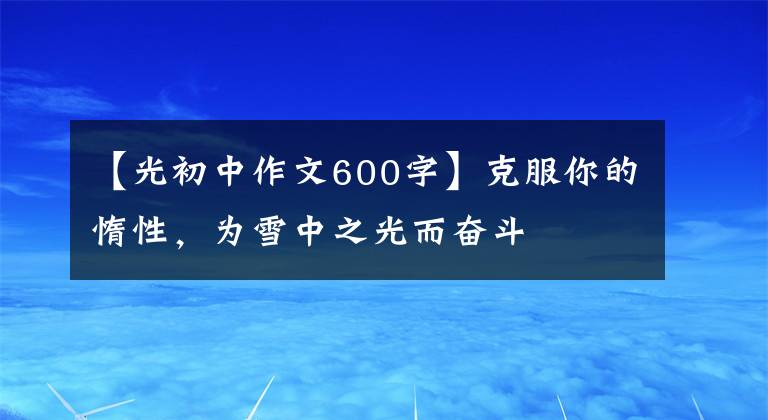 【光初中作文600字】克服你的惰性，为雪中之光而奋斗