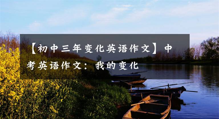 【初中三年变化英语作文】中考英语作文：我的变化