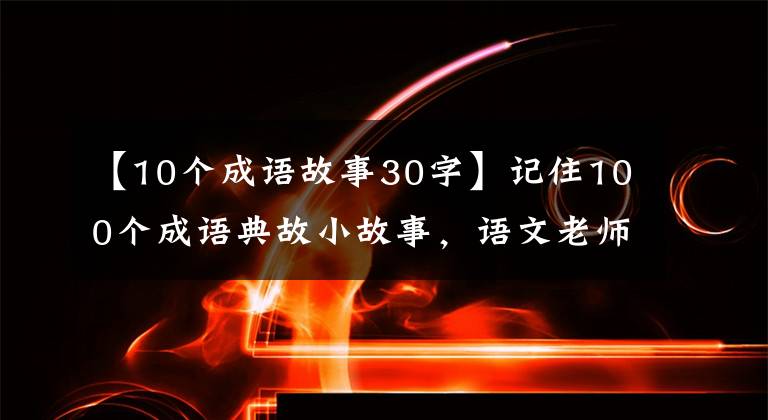 【10个成语故事30字】记住100个成语典故小故事，语文老师和家长们收藏和分享！