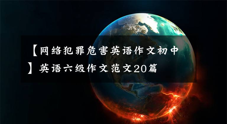 【网络犯罪危害英语作文初中】英语六级作文范文20篇