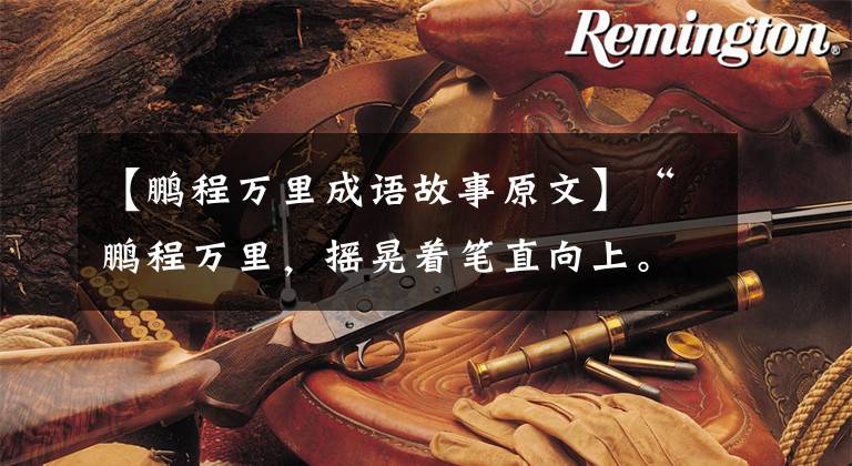 【鹏程万里成语故事原文】“鹏程万里，摇晃着笔直向上。”大展宏图