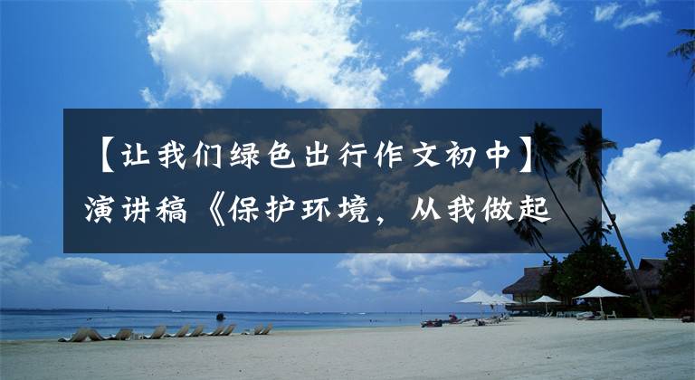 【让我们绿色出行作文初中】演讲稿《保护环境，从我做起》