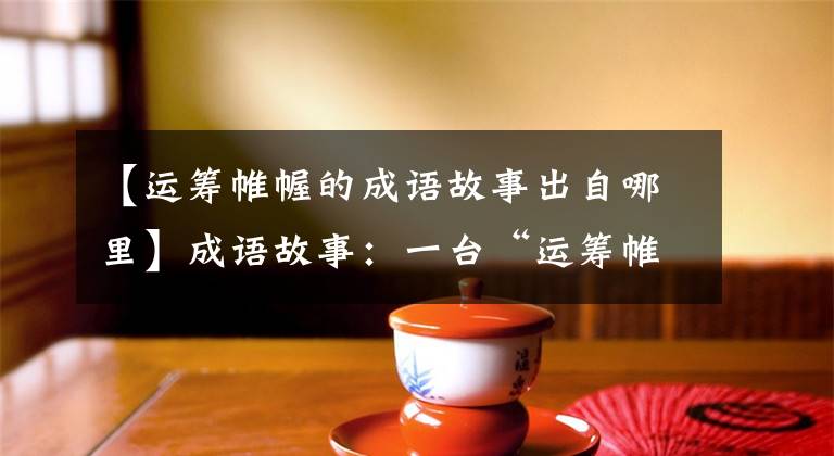 【运筹帷幄的成语故事出自哪里】成语故事：一台“运筹帷幄”的开国母亲张良在千里之外取得了胜利。