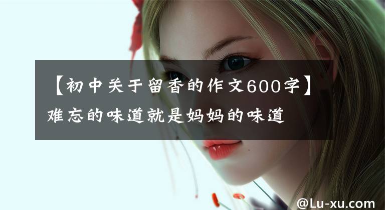 【初中关于留香的作文600字】难忘的味道就是妈妈的味道