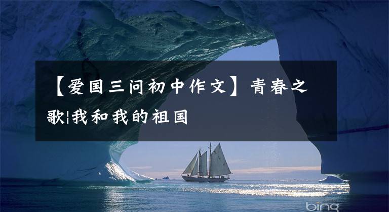 【爱国三问初中作文】青春之歌|我和我的祖国