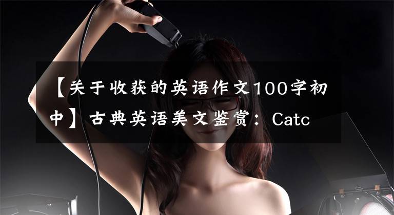 【关于收获的英语作文100字初中】古典英语美文鉴赏：Catch  of  a  lifetime一生的收获