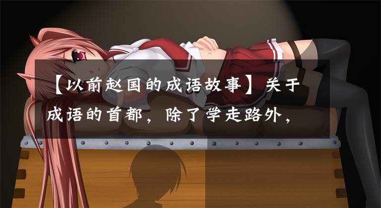 【以前赵国的成语故事】关于成语的首都，除了学走路外，你还知道什么成语故事吗？