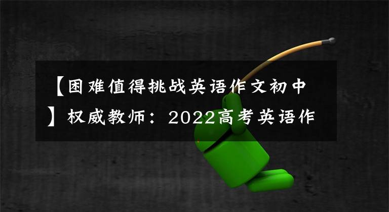 【困难值得挑战英语作文初中】权威教师：2022高考英语作文热点预测-10个话题，总是一个考试。