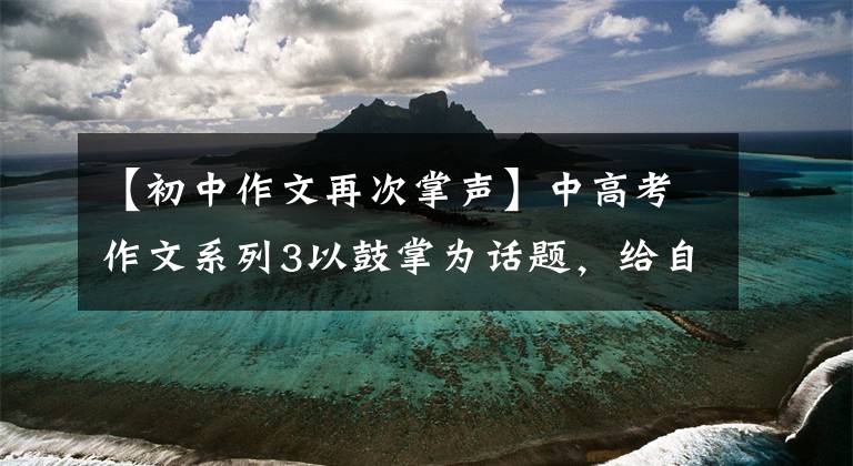 【初中作文再次掌声】中高考作文系列3以鼓掌为话题，给自己一点掌声和掌声