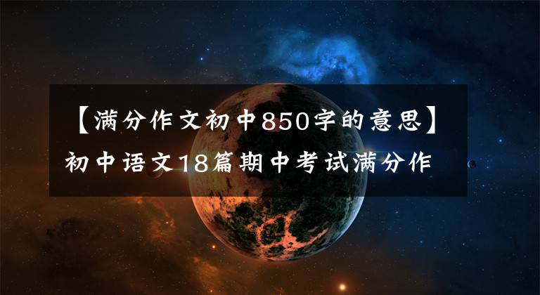 【满分作文初中850字的意思】初中语文18篇期中考试满分作文及评论分析(详细分析)家长传达给孩子