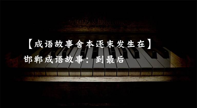 【成语故事舍本逐末发生在】邯郸成语故事：到最后