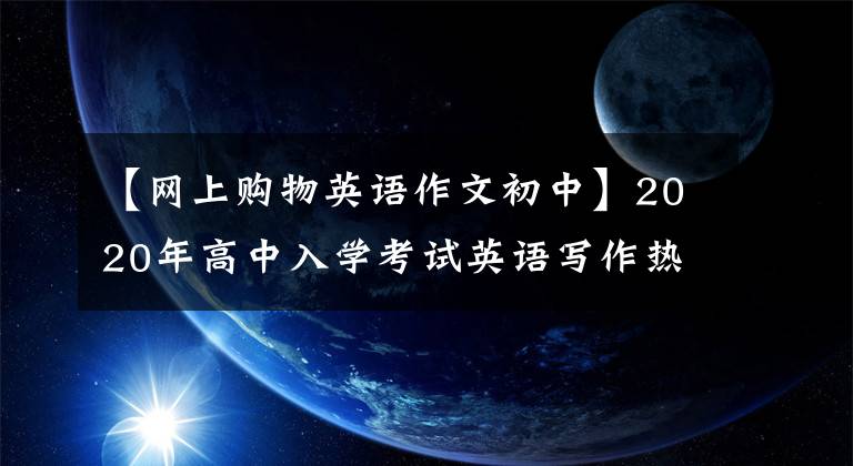 【网上购物英语作文初中】2020年高中入学考试英语写作热门考点：关于“传染病”、网上购物和范文的20个热门话题。
