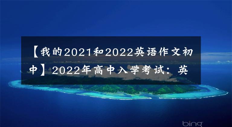 【我的2021和2022英语作文初中】2022年高中入学考试：英语作文范文“30篇”文章，早收藏，可以写考试。
