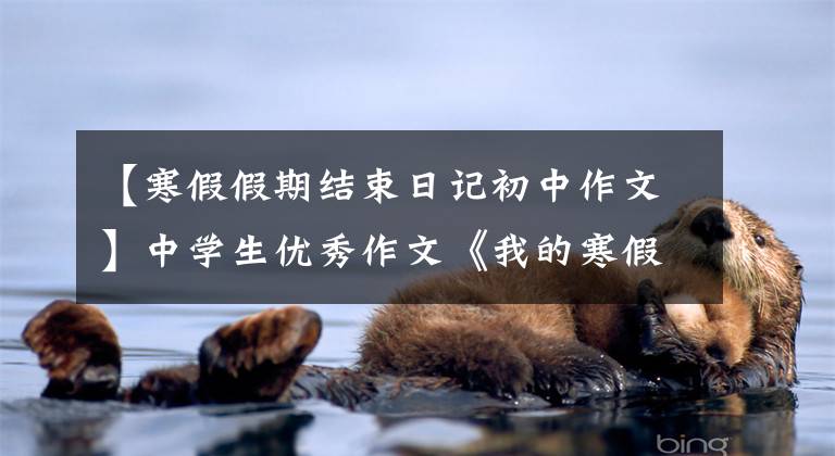 【寒假假期结束日记初中作文】中学生优秀作文《我的寒假生活》