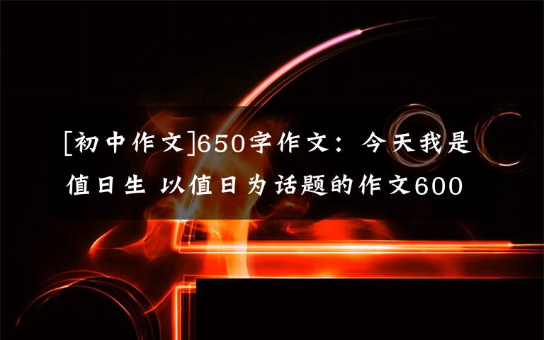 [初中作文]650字作文：今天我是值日生 以值日为话题的作文600字