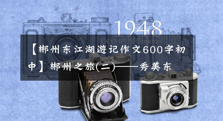 【郴州东江湖游记作文600字初中】郴州之旅(二)——秀美东江号