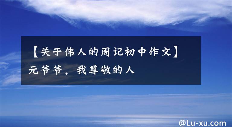 【关于伟人的周记初中作文】元爷爷，我尊敬的人
