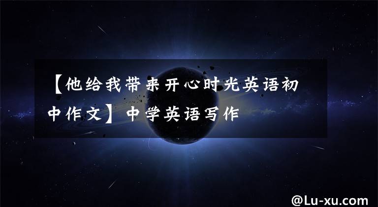 【他给我带来开心时光英语初中作文】中学英语写作