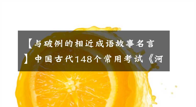 【与破例的相近成语故事名言】中国古代148个常用考试《河》:读历史可以明智，智慧就是力量