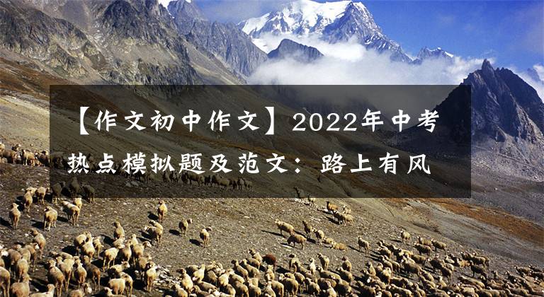 【作文初中作文】2022年中考热点模拟题及范文：路上有风雨，有阳光。