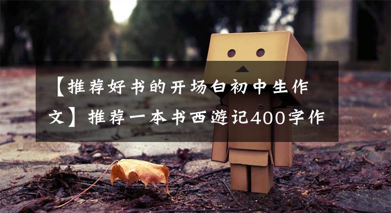 【推荐好书的开场白初中生作文】推荐一本书西游记400字作文，习作推荐一本好书
