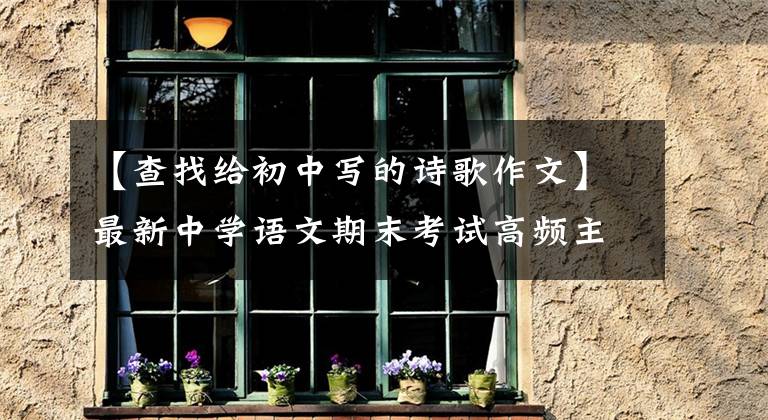 【查找给初中写的诗歌作文】最新中学语文期末考试高频主题作文精选探讨