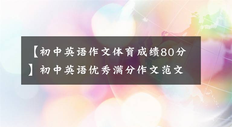 【初中英语作文体育成绩80分】初中英语优秀满分作文范文20篇，请收藏孩子！
