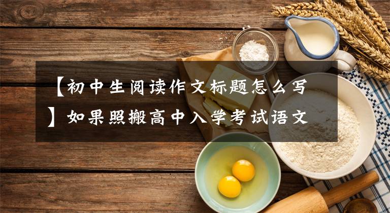 【初中生阅读作文标题怎么写】如果照搬高中入学考试语文400个优秀作文题目，就能像高中入学考试一样获得高分