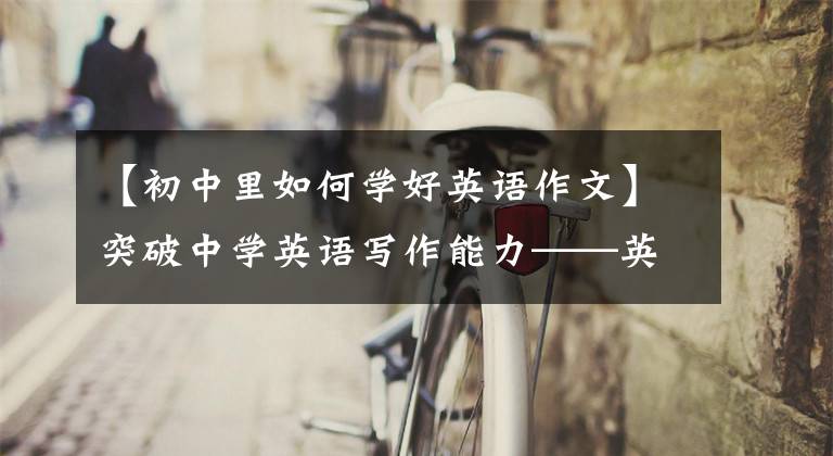 【初中里如何学好英语作文】突破中学英语写作能力——英语高分写作技巧综述18种必修话题写作
