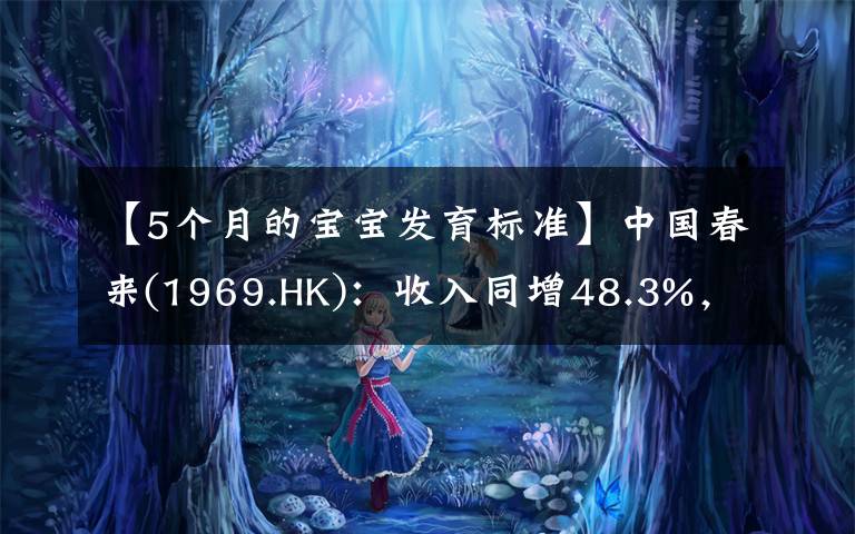【5个月的宝宝发育标准】中国春来(1969.HK)：收入同增48.3%，职业教育东风下的"黑马