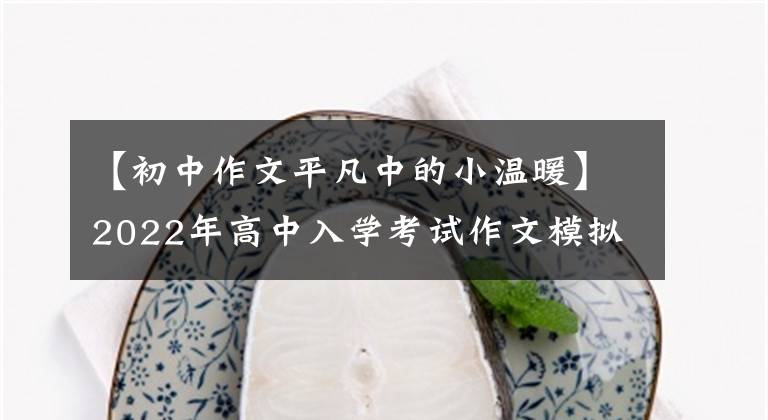 【初中作文平凡中的小温暖】2022年高中入学考试作文模拟提问范文：生活，温暖的花朵