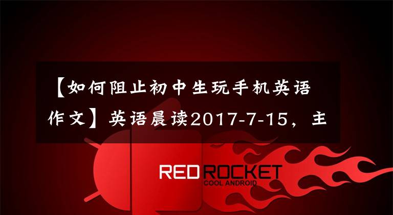 【如何阻止初中生玩手机英语作文】英语晨读2017-7-15，主题：保持健康，远离手机！
