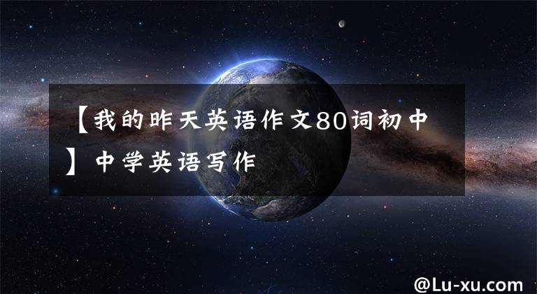 【我的昨天英语作文80词初中】中学英语写作
