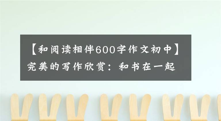 【和阅读相伴600字作文初中】完美的写作欣赏：和书在一起。