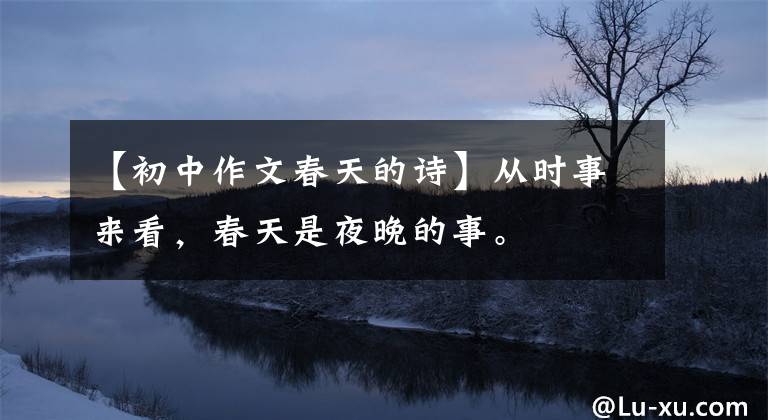 【初中作文春天的诗】从时事来看，春天是夜晚的事。